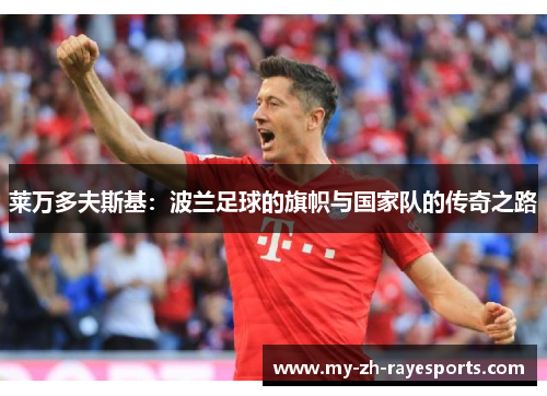 莱万多夫斯基:波兰足球的旗帜与国家队的传奇之路 莱万多夫斯基:波兰足球的旗帜与国家队的传奇之路