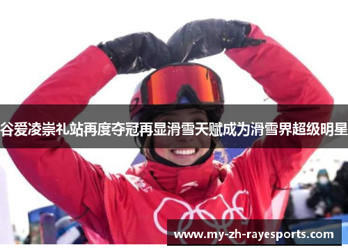 谷爱凌崇礼站再度夺冠再显滑雪天赋成为滑雪界超级明星 谷爱凌崇礼站再度夺冠再显滑雪天赋成为滑雪界超级明星