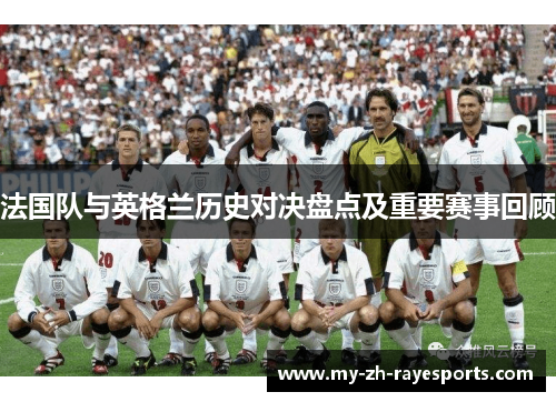 法国队与英格兰历史对决盘点及重要赛事回顾 法国队与英格兰历史对决盘点及重要赛事回顾