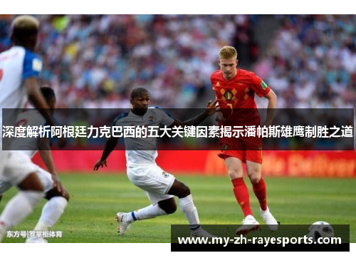 深度解析阿根廷力克巴西的五大关键因素揭示潘帕斯雄鹰制胜之道 深度解析阿根廷力克巴西的五大关键因素揭示潘帕斯雄鹰制胜之道