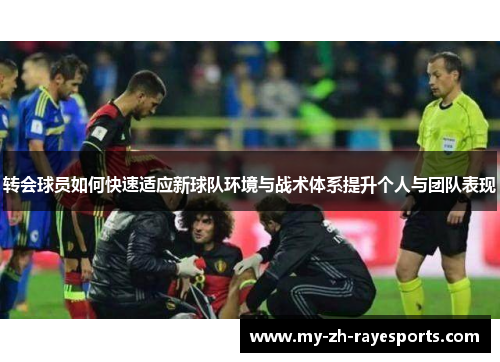 转会球员如何快速适应新球队环境与战术体系提升个人与团队表现 转会球员如何快速适应新球队环境与战术体系提升个人与团队表现