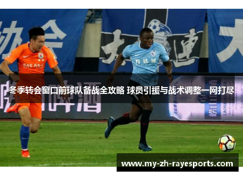 冬季转会窗口前球队备战全攻略 球员引援与战术调整一网打尽