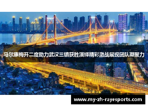 马尔康梅开二度助力武汉三镇获胜演绎精彩激战展现团队凝聚力