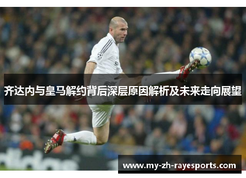 齐达内与皇马解约背后深层原因解析及未来走向展望