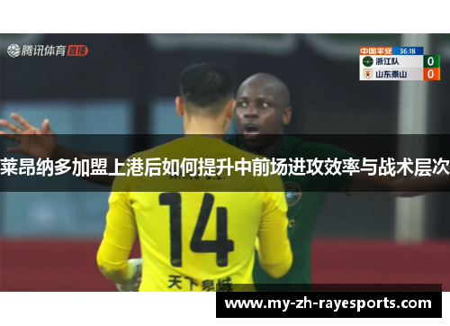 莱昂纳多加盟上港后如何提升中前场进攻效率与战术层次 莱昂纳多加盟上港后如何提升中前场进攻效率与战术层次