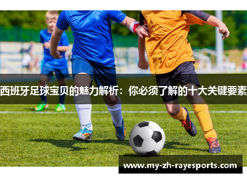 西班牙足球宝贝的魅力解析：你必须了解的十大关键要素