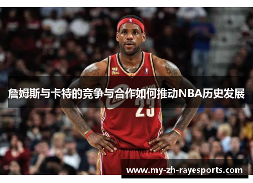 詹姆斯与卡特的竞争与合作如何推动NBA历史发展