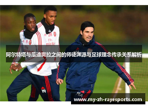 阿尔特塔与瓜迪奥拉之间的师徒渊源与足球理念传承关系解析 阿尔特塔与瓜迪奥拉之间的师徒渊源与足球理念传承关系解析