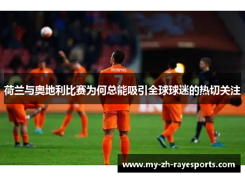 荷兰与奥地利比赛为何总能吸引全球球迷的热切关注 荷兰与奥地利比赛为何总能吸引全球球迷的热切关注