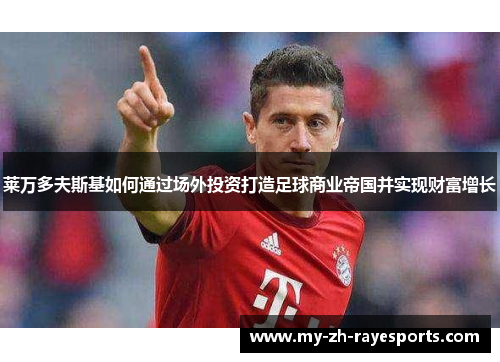 莱万多夫斯基如何通过场外投资打造足球商业帝国并实现财富增长