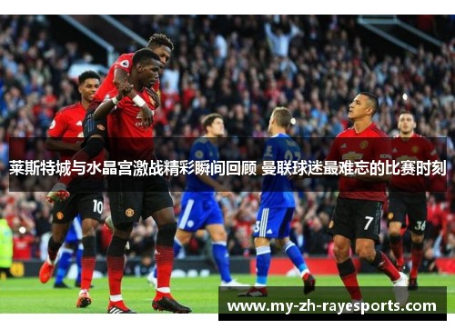 莱斯特城与水晶宫激战精彩瞬间回顾 曼联球迷最难忘的比赛时刻 莱斯特城与水晶宫激战精彩瞬间回顾 曼联球迷最难忘的比赛时刻