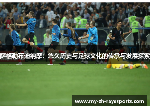 萨格勒布迪纳摩:悠久历史与足球文化的传承与发展探索 萨格勒布迪纳摩:悠久历史与足球文化的传承与发展探索