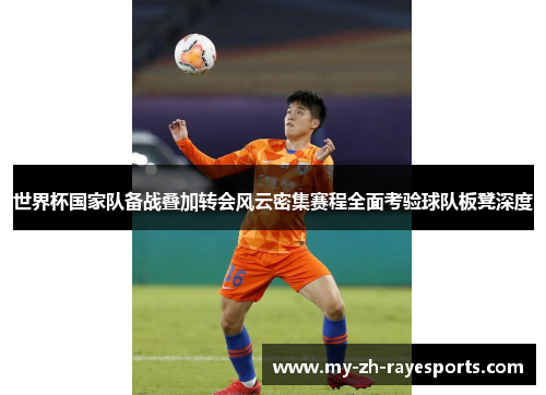 世界杯国家队备战叠加转会风云密集赛程全面考验球队板凳深度 世界杯国家队备战叠加转会风云密集赛程全面考验球队板凳深度