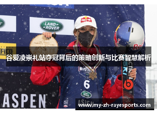 谷爱凌崇礼站夺冠背后的策略创新与比赛智慧解析