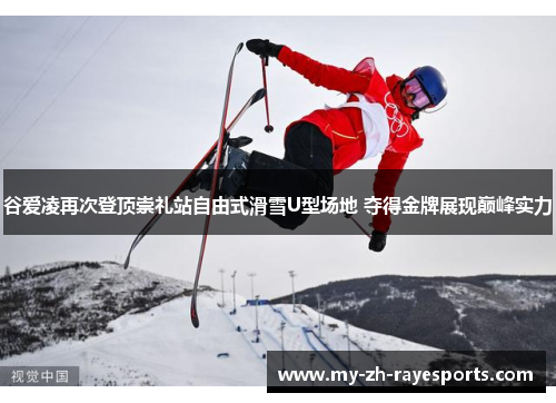 谷爱凌再次登顶崇礼站自由式滑雪U型场地 夺得金牌展现巅峰实力