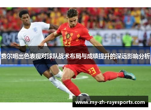 费尔明出色表现对球队战术布局与成绩提升的深远影响分析 费尔明出色表现对球队战术布局与成绩提升的深远影响分析