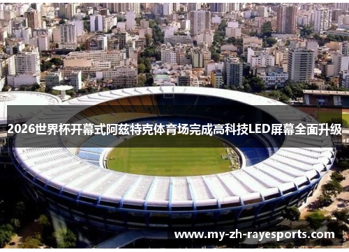 2026世界杯开幕式阿兹特克体育场完成高科技LED屏幕全面升级