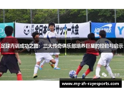 足球青训成功之路：三大传奇俱乐部培养巨星的经验与启示