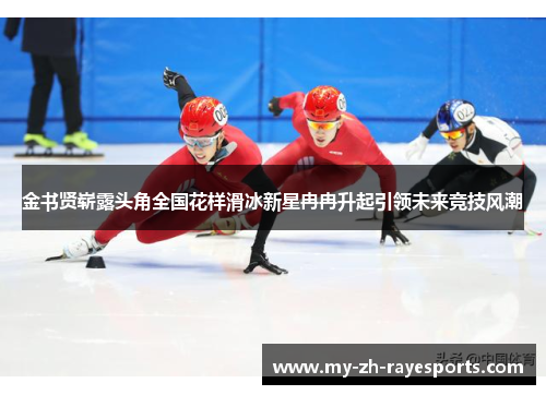 金书贤崭露头角全国花样滑冰新星冉冉升起引领未来竞技风潮
