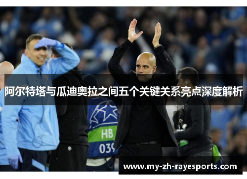 阿尔特塔与瓜迪奥拉之间五个关键关系亮点深度解析