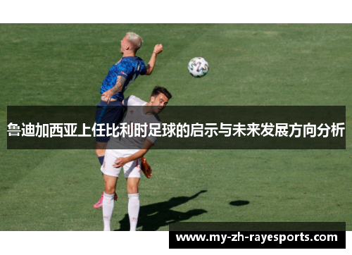 鲁迪加西亚上任比利时足球的启示与未来发展方向分析