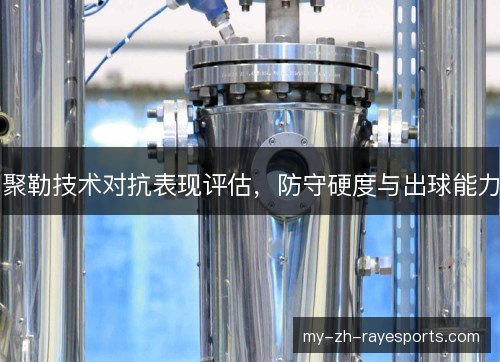 聚勒技术对抗表现评估,防守硬度与出球能力 聚勒技术对抗表现评估,防守硬度与出球能力